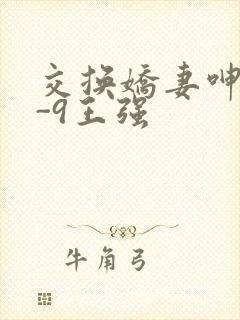 交换娇妻呻吟1-9王强