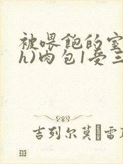 被喂饱的室友(h)肉包1受三攻