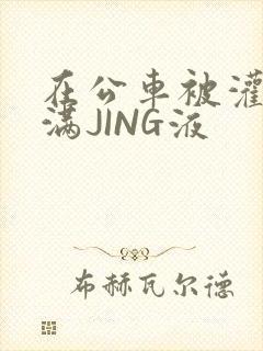 在公车被灌强行满JING液