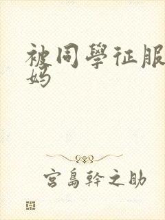 被同学征服的妈妈