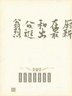 翁公和在厨房猛烈进出最新章节