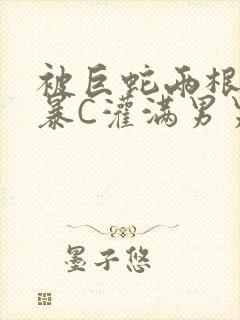 被巨蛇两根强制暴C灌满男男漫画