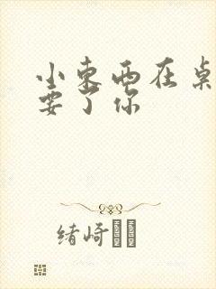 小东西在桌子上要了你