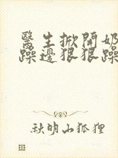 医生掀开奶罩边躁边狠狠躁视频