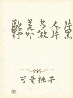 欧美多人片高潮野外做片黑人