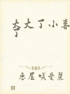 太大了小喜涨死了