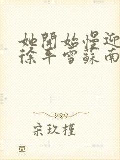 她开始慢迎迎合徐平雪苏南风