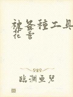 被各种工具调教花蒂