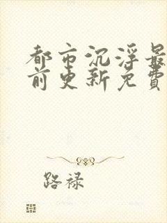 都市沉浮最快超前更新免费