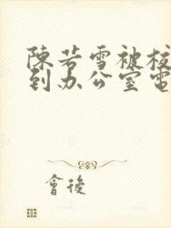 陈若雪被校长抱到办公室电影