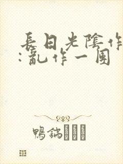 长日光阴作者 : 乱作一团