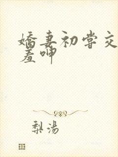 娇妻初尝交换害羞呻