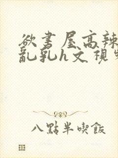 欲书屋高辣h文乱乳h文视频封面