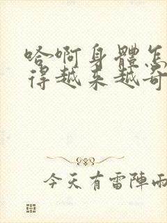 哈啊身体怎么变得越来越奇怪了