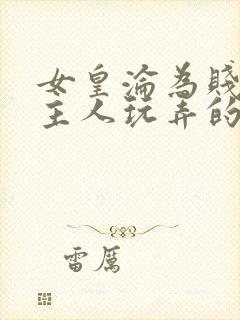 女皇沦为贱妾给主人玩弄的小说