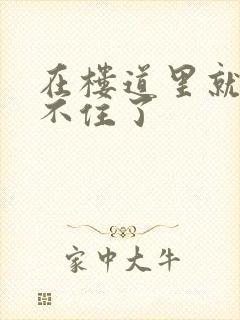 在楼道里就控制不住了