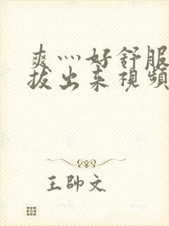 爽灬好舒服灬别拔出来视频人