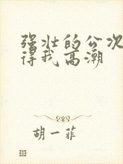 强壮的公次次弄得我高潮