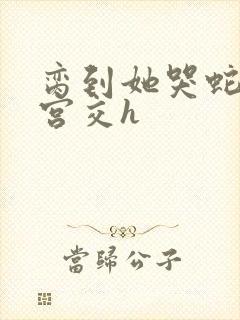 脔到她哭蛇双根宫交h