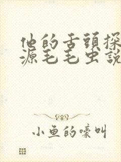 他的舌头探进蜜源毛毛虫说说视频