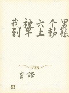 我被六个男人躁到早上动态图