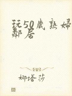 玩50岁熟妇女邻居