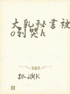 大乳秘书被cao到哭h