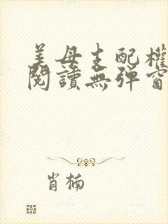 美母支配权全文阅读无弹窗笔趣阁