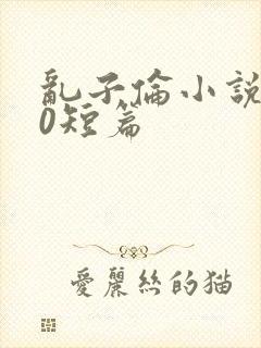 乱子伦小说500短篇