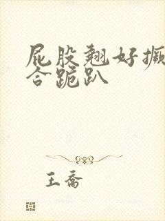 屁股翘好撅高迎合跪趴