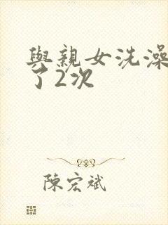 与亲女洗澡时伦了2次