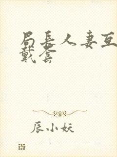 局长人妻互换不戴套