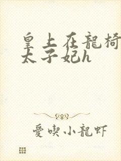 皇上在龙椅上c太子妃h