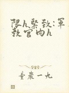 限h紧致:军人教官肉h