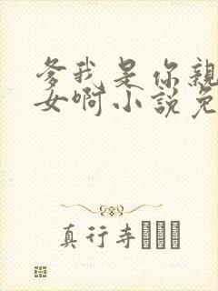 爹我是你亲生闺女啊小说免费阅读