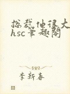 总裁他很大年上hsc笔趣阁