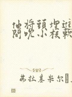 他将头埋进双腿间吮小核软件封面