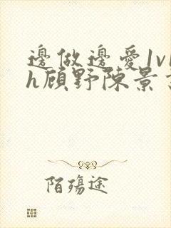 边做边爱1v1h顾野陈景书