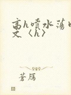 高h喷水荡肉欲文〈h〉