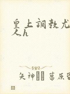 皇上调教尤物美人h