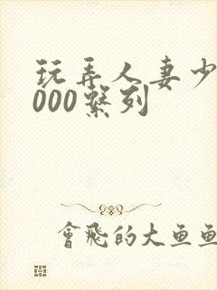 玩弄人妻少妇1000系列