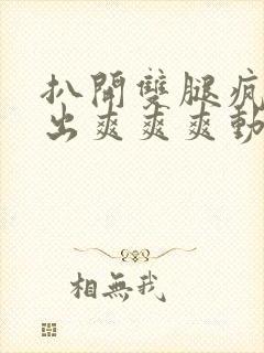 扒开双腿疯狂进出爽爽爽动态照片