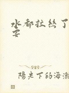 水都拉丝了还不要