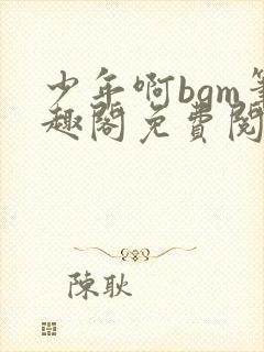 少年啊bgm笔趣阁免费阅读全文下载