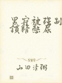 男宠被强制灌水锁精憋尿