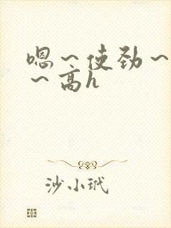 嗯～使劲～别停～高h