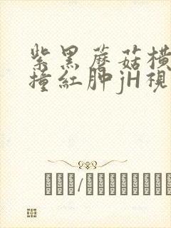 紫黑蘑菇横冲直撞红肿jH视频