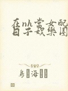 在nh当女配的日子娱乐圈