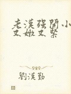 老汉强开小嫩苞又嫩又紧