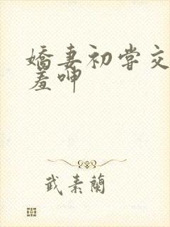 娇妻初尝交换害羞呻